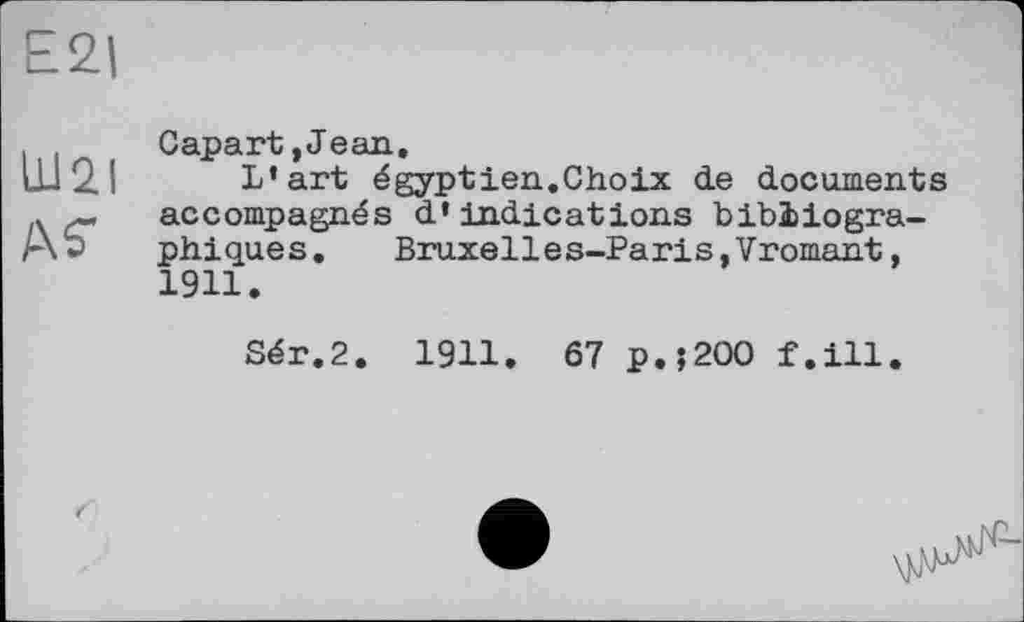 ﻿Е2|
Capart, Jean,
L’art égyptien.Choix de documents accompagnés d’indications bibliographiques.	Bruxelles-Paris,Vromant,
1911.
Sér.2. 1911. 67 P.J200 f.ill.